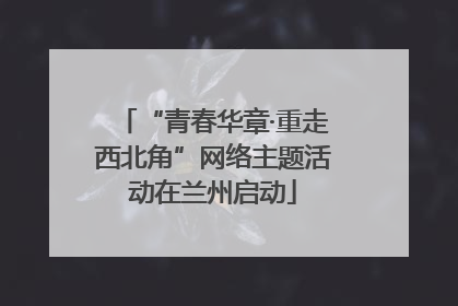 “青春华章·重走西北角”网络主题活动在兰州启动