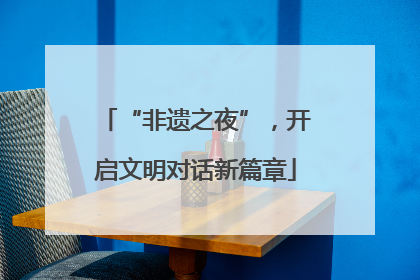 “非遗之夜”，开启文明对话新篇章