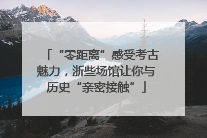 “零距离”感受考古魅力，浙些场馆让你与历史“亲密接触”