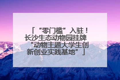 “零门槛”入驻！长沙生态动物园挂牌“动物主题大学生创新创业实践基地”