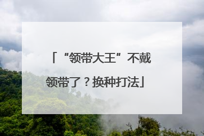 “领带大王”不戴领带了？换种打法