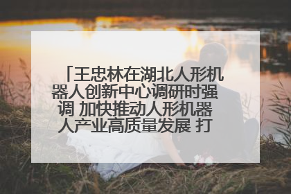 王忠林在湖北人形机器人创新中心调研时强调 加快推动人形机器人产业高质量发展 打造具有全国影响力的研发创新基地