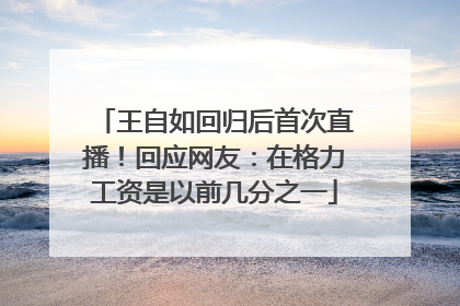 王自如回归后首次直播！回应网友：在格力工资是以前几分之一