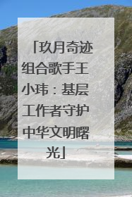 玖月奇迹组合歌手王小玮：基层工作者守护中华文明曙光