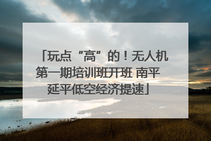 玩点“高”的！无人机第一期培训班开班 南平延平低空经济提速