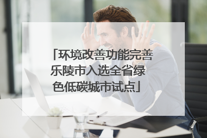 环境改善功能完善 乐陵市入选全省绿色低碳城市试点
