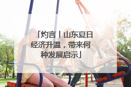 灼言丨山东夏日经济升温，带来何种发展启示