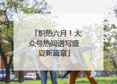 炽热六月！大众号热闻谱写盛夏新篇章