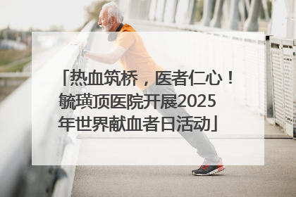 热血筑桥，医者仁心！毓璜顶医院开展2025年世界献血者日活动