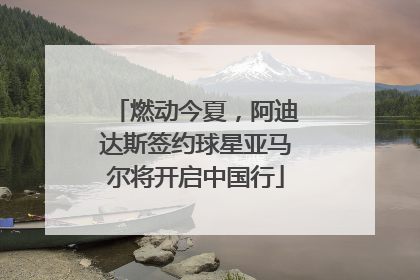 燃动今夏，阿迪达斯签约球星亚马尔将开启中国行