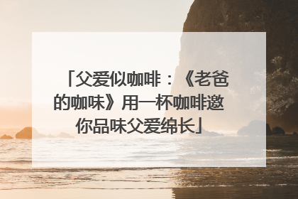 父爱似咖啡：《老爸的咖味》用一杯咖啡邀你品味父爱绵长