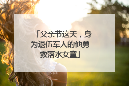 父亲节这天，身为退伍军人的他勇救落水女童