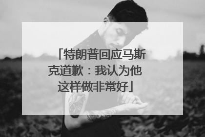 特朗普回应马斯克道歉：我认为他这样做非常好