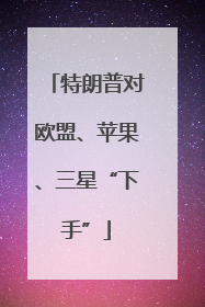特朗普对欧盟、苹果、三星“下手”