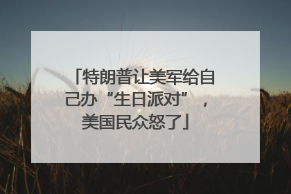 特朗普让美军给自己办“生日派对”，美国民众怒了