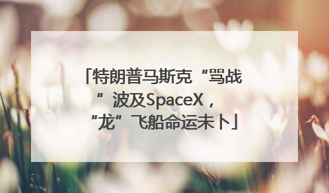 特朗普马斯克“骂战”波及SpaceX，“龙”飞船命运未卜