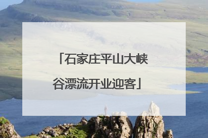 石家庄平山大峡谷漂流开业迎客