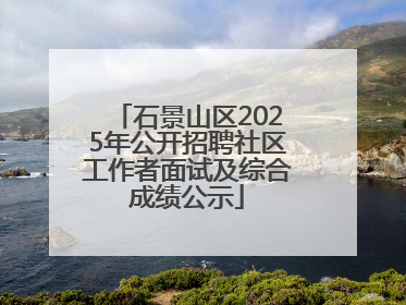 石景山区2025年公开招聘社区工作者面试及综合成绩公示