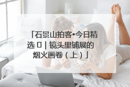 石景山拍客•今日精选 ㉓｜镜头里铺展的烟火画卷（上）