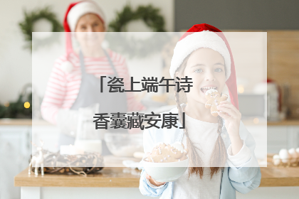 瓷上端午诗 香囊藏安康