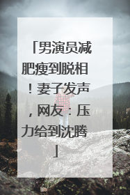 男演员减肥瘦到脱相！妻子发声，网友：压力给到沈腾