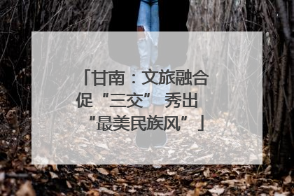 甘南：文旅融合促“三交” 秀出“最美民族风”