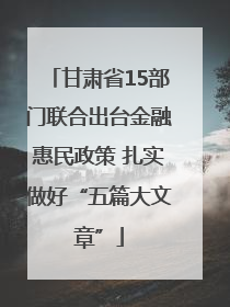 甘肃省15部门联合出台金融惠民政策 扎实做好“五篇大文章”