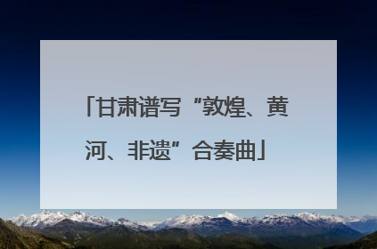 甘肃谱写“敦煌、黄河、非遗”合奏曲