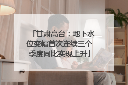 甘肃高台：地下水位变幅首次连续三个季度同比实现上升
