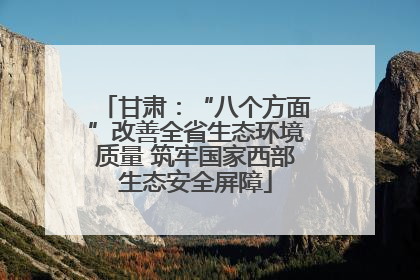 甘肃：“八个方面”改善全省生态环境质量 筑牢国家西部生态安全屏障