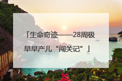 生命奇迹——28周极早早产儿“闯关记”