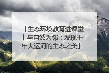 生态环境教育进课堂丨与自然为邻：发现千年大运河的生态之美