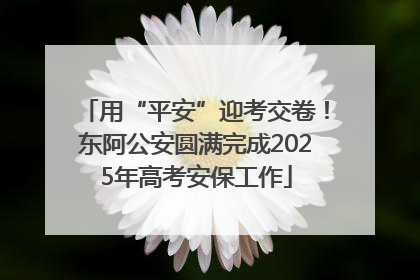 用“平安”迎考交卷！东阿公安圆满完成2025年高考安保工作