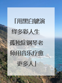用黑白键演绎多彩人生 孤独症钢琴老师用音乐疗愈更多人