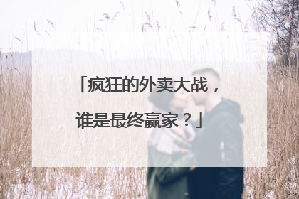 疯狂的外卖大战，谁是最终赢家？