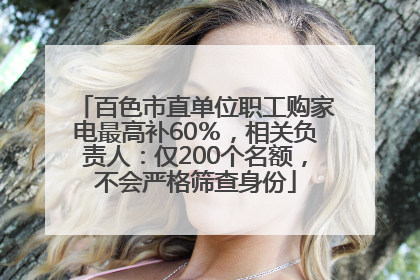 百色市直单位职工购家电最高补60％，相关负责人：仅200个名额，不会严格筛查身份