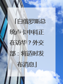 白俄罗斯总统卢卡申科正在访华？外交部：将适时发布消息