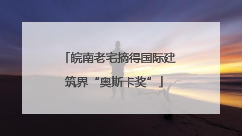 皖南老宅摘得国际建筑界“奥斯卡奖”