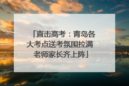 直击高考：青岛各大考点送考氛围拉满 老师家长齐上阵