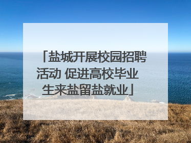 盐城开展校园招聘活动 促进高校毕业生来盐留盐就业