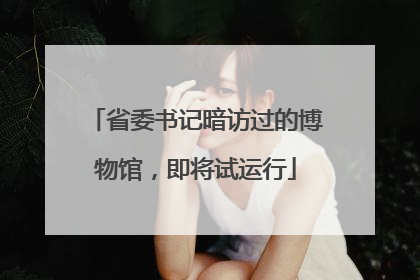 省委书记暗访过的博物馆，即将试运行