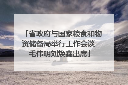 省政府与国家粮食和物资储备局举行工作会谈 毛伟明刘焕鑫出席