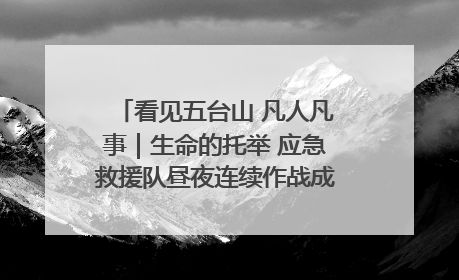 看见五台山 凡人凡事｜生命的托举 应急救援队昼夜连续作战成功救出两批被困游客
