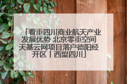 看重四川商业航天产业发展优势 北京零重空间天基云网项目落户德阳经开区丨西望四川