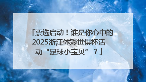 票选启动！谁是你心中的2025浙江体彩世俱杯活动“足球小宝贝”？