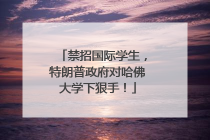 禁招国际学生，特朗普政府对哈佛大学下狠手！