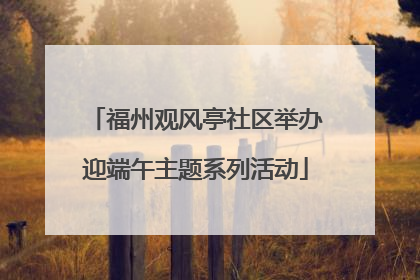 福州观风亭社区举办迎端午主题系列活动
