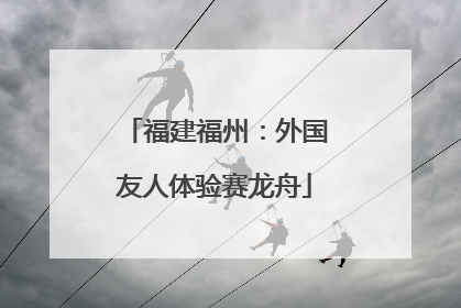 福建福州：外国友人体验赛龙舟