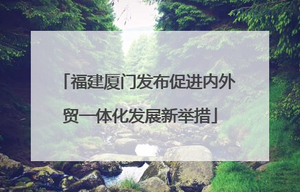 福建厦门发布促进内外贸一体化发展新举措