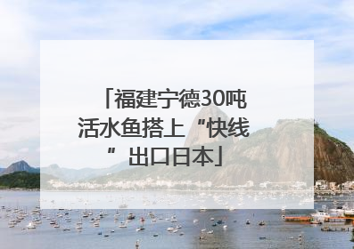 福建宁德30吨活水鱼搭上“快线”出口日本